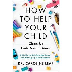 Dr Caroline Leaf: How to Help Your Child Clean Up Their Mental Mes A Guide Building Resilience and Managing Health