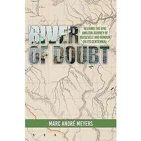 Marc Andre Meyers: River of Doubt: Reliving the Epic Amazon Journey Roosevelt and Rondon on its Centennial