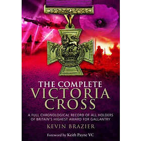 Kevin Brazier: Complete Victoria Cross: A Full Chronological Record of All Holders Britain's Highest Award for Gallantry