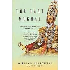 William Dalrymple: The Last Mughal: Fall of a Dynasty: Delhi, 1857