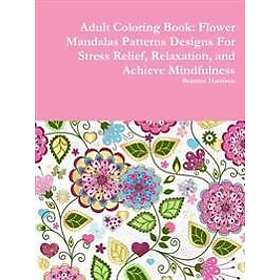 Flower Adult Coloring Book: Mandalas Patterns Designs For Stress Relief, Relaxation, and Achieve Mindfulness