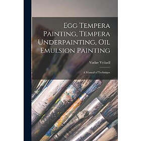 EGG Tempera Painting, Tempera Underpainting, Oil Emulsion Painting; a Manual of Technique
