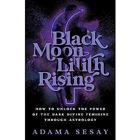 Black Moon Lilith Rising: How to Unlock the Power of the Dark Divine Feminine Through Astrology