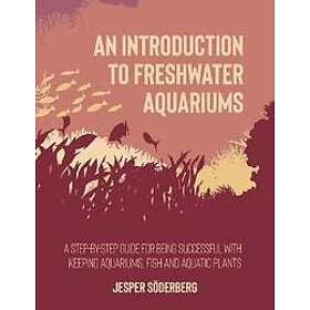 An introduction to freshwater aquariums : a step-by-step guide for being succesful with keeping aquariums, aquatic fish and plants