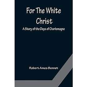 For The White Christ A Story of the Days of Charlemagne