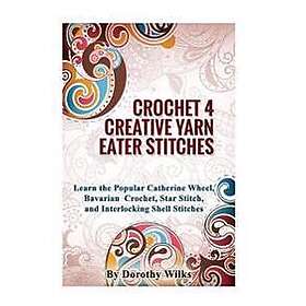 Crochet 4 Creative Yarn Eater Stitches: Learn the Popular Catherine Wheel, Bavarian Crochet, Star Stitch, and Interlocking Shell Stitches