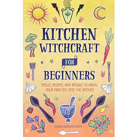 Kitchen Witchcraft for Beginners: Spells, Recipes, and Rituals to Bring Your Practice Into the Kitchen