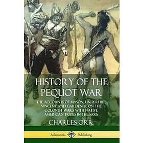 Charles Orr: History of the Pequot War: The Accounts Mason, Underhill, Vincent and Gardener on Colonist Wars with Native American Tribes in 