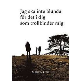 Martin Gibe: Jag ska inte blunda för det i dig som trollbinder mig