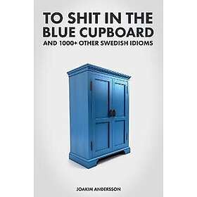 To Shit in the Blue Cupboard And 1000+ Other Swedish Idioms