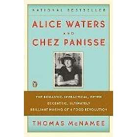 Thomas McNamee: Alice Waters and Chez Panisse: The Romantic, Impractical, Often Eccentric, Ultimately Brilliant Making of a Food Revolution