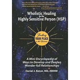 Daniel J Benor MD: Wholistic Healing for the Highly Sensitive Person (HSP): Finding Your Place in Universe: A Mini-Encyclopedia of Ways to D