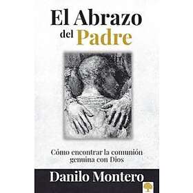 Danilo Montero: El abrazo del Padre: Como encontrar la comunin genuina con Dios The Father's Embrace: OPENING Yourself to God, FEELING His L