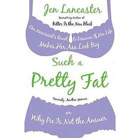Jen Lancaster: Such a Pretty Fat: One Narcissist's Quest To Discover if Her Life Makes Ass Look Big, Or Why Pi e is Not The Answer