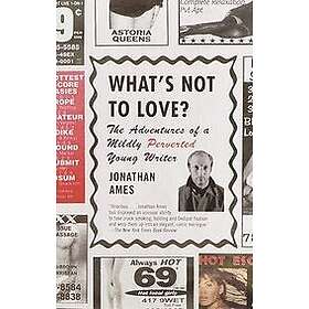 Jonathan Ames: What's Not to Love?: The Adventures of a Mildly Perverted Young W