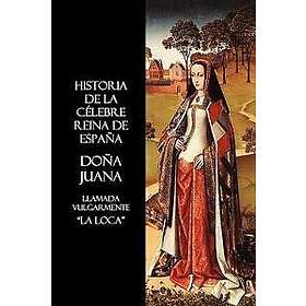 Historia De La Celebre Reina De Espana Dona Juana, Llamada Vulgarmente, La Loca