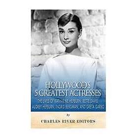 Hollywood's 5 Greatest Actresses: The Lives of Katharine Hepburn, Bette Davis, Audrey Hepburn, Ingrid Bergman, and Greta Garbo