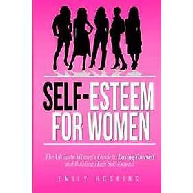 Self-Esteem for Women: The Ultimate Women's Guide to Loving Yourself and Building High Self-Esteem