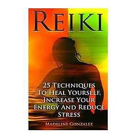 Reiki: 25 Techniques to Heal Yourself, Increase Your Energy and Reduce Stress