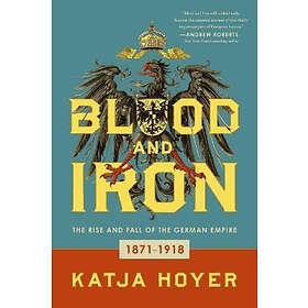 Blood and Iron: The Rise and Fall of the German Empire