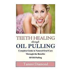 Teeth Healing Through Oil Pulling: The Complete Guide in Natural Oral Care Throu