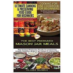 Ultimate Canning & Preserving Food Guide for Beginners & Cooking for One Cookbook for Beginners & the Best Prepared Mason Jar Meals