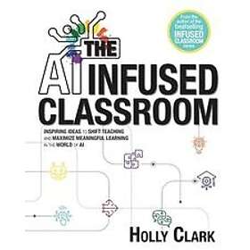 The AI Infused Classroom: Inspiring Ideas to Shift Teaching and Maximize Meaningful Learning in the World of