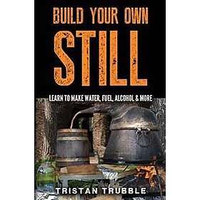 Build Your Own Still: Learn to Make Water, Fuel, Alcohol and More