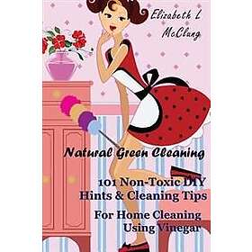 Natural Green Cleaning: 101 Non-Toxic DIY Hints & Cleaning Tips for Home Cleaning Using Vinegar