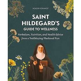 Saint Hildegard's Guide to Wellness: Herbalism, Nutrition, and Health Advice fro
