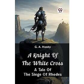 A Knight of the White Cross A Tale of the Siege of Rhodes