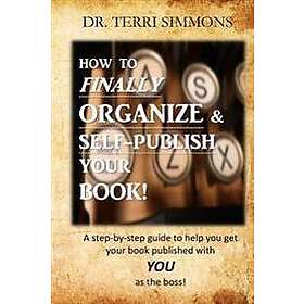 How to Finally Organize and Self Publish Your Book: A Step By Step Guide To Help You Get Your Book Published With You As The Boss