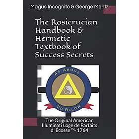 The Rosicrucian Handbook & Hermetic Textbook of Success Secrets: The Original American Illuminati Loge de Parfaits D' Écosse (Tm)- 1764