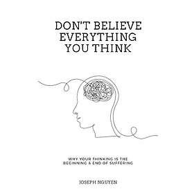 Don't Believe Everything You Think: Why Your Thinking Is The Beginning & End Of 