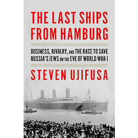 The Last Ships from Hamburg: Business, Rivalry, and the Race to Save Russia's Jews on the Eve of World War I