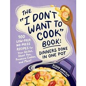 The "I Don't Want to Cook" Book: Dinners Done in One Pot 100 LowPrep, NoMess Recipes for Your Skillet, Sheet Pan, Pressure Cooker, and More!