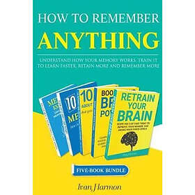 How to Remember Anything: Understand How Your Memory Works; Train It to Learn Faster, Retain More and Remember More