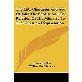 Life, Character And Acts Of John The Baptist And The Relation Of His Ministry To The Christian Dispensation