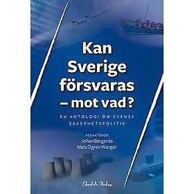 Kan Sverige försvaras mot vad? : En antologi om svensk säkerhetspolitik