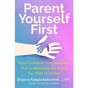 Parent Yourself First: Raise Confident, Compassionate Kids by Becoming the Parent You Wish You'd Had
