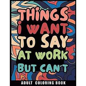 Things I Want to Say at Work But Can't Adult Coloring Book