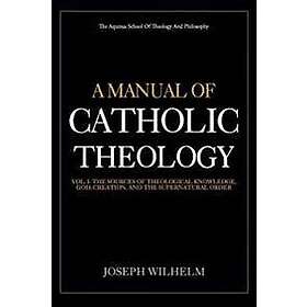 A Manual of Catholic Theology: The Sources of Theological Knowledge, God, and the Supernatural Order