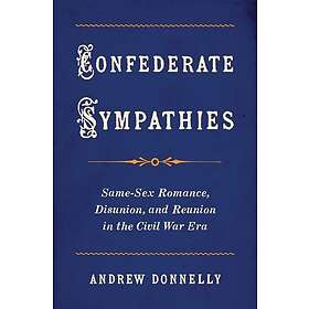 Confederate Sympathies SameSex Romance, Disunion, and Reunion in the Civil War Era