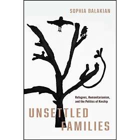 Unsettled Families Refugees, Humanitarianism, and the Politics of Kinship