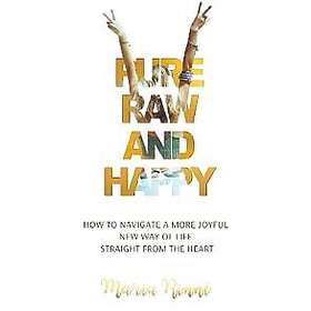 Pure, Raw and Happy How to Navigate a More Joyful New Way of Life Straight from the Heart