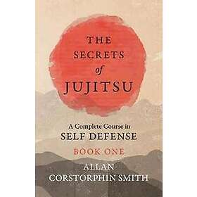 The Secrets of Jujitsu A Complete Course in Self Defense Book One