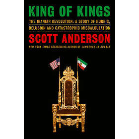 King of Kings: The Iranian Revolution: A Story of Hubris, Delusion and Catastrophic Miscalculation