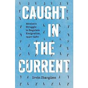 Caught in the Current Mexico's Struggle to Regulate Emigration, 1940–1980