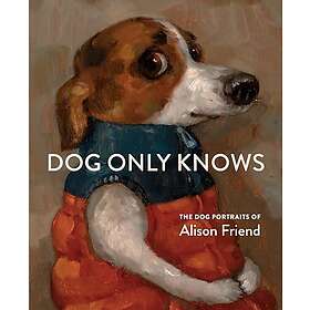 Dog Only Knows The Dog Portraits of Alison Friend
