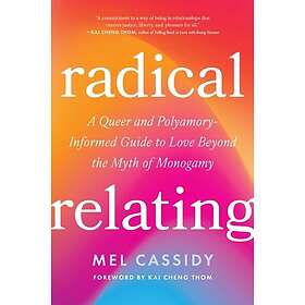 Radical Relating A Queer and PolyamoryInformed Guide to Love Beyond the Myth of Monogamy